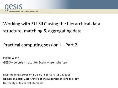 Working with EU-SILC using the hierarchical data structure, matching & aggregating data Practical computing session I – Part 2 Heike Wirth GESIS – Leibniz.