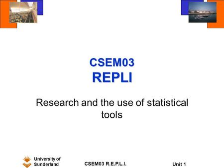 University of Sunderland CSEM03 R.E.P.L.I. Unit 1 CSEM03 REPLI Research and the use of statistical tools.