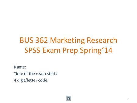 BUS 362 Marketing Research SPSS Exam Prep Spring’14 Name: Time of the exam start: 4 digit/letter code: 1.