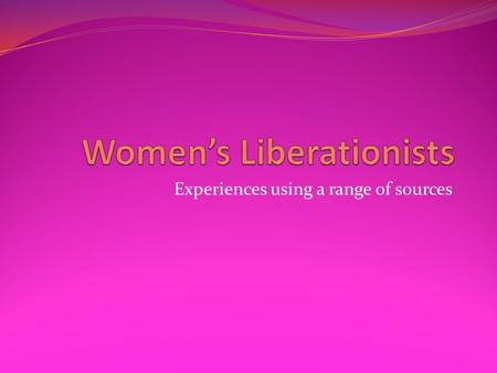 Experiences using a range of sources. Women’s Liberation Movement – Define it and its gaols. Women’s Liberation was a second wave of feminist activism.