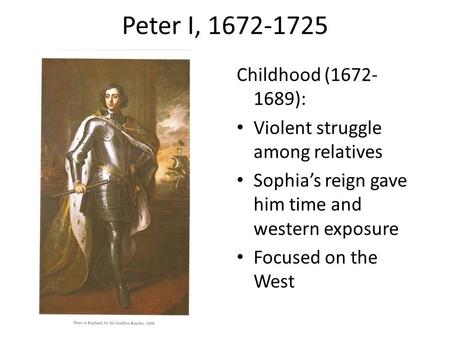 Peter I, 1672-1725 Childhood (1672- 1689): Violent struggle among relatives Sophia’s reign gave him time and western exposure Focused on the West.