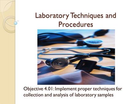 Laboratory Techniques and Procedures Objective 4.01: Implement proper techniques for collection and analysis of laboratory samples.