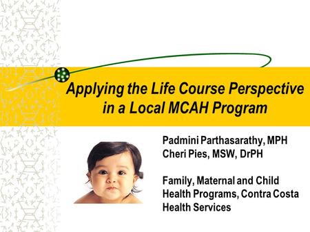 Padmini Parthasarathy, MPH Cheri Pies, MSW, DrPH Family, Maternal and Child Health Programs, Contra Costa Health Services Applying the Life Course Perspective.