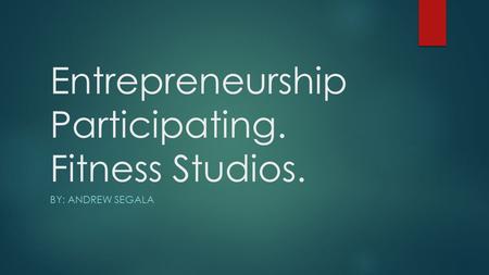 Entrepreneurship Participating. Fitness Studios. BY: ANDREW SEGALA.