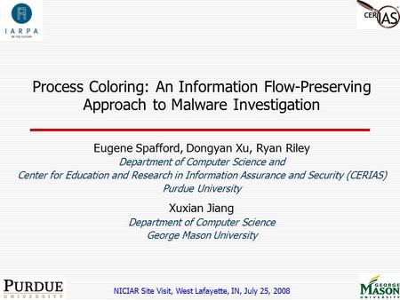 Process Coloring: An Information Flow-Preserving Approach to Malware Investigation Eugene Spafford, Dongyan Xu, Ryan Riley Department of Computer Science.