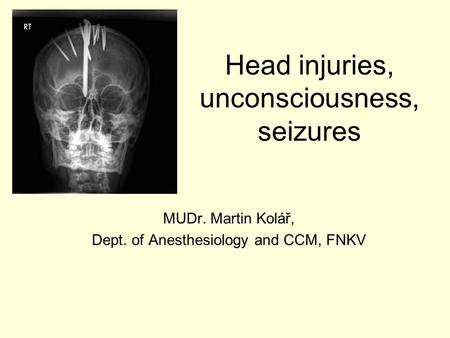 Head injuries, unconsciousness, seizures MUDr. Martin Kolář, Dept. of Anesthesiology and CCM, FNKV.