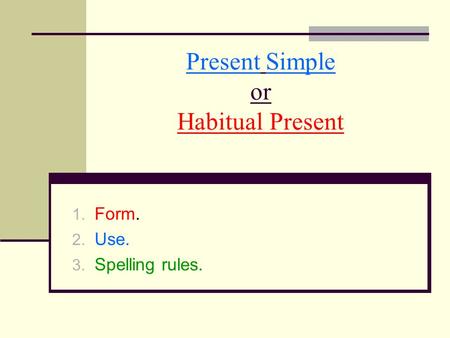 Present Simple or Habitual Present 1. Form. 2. Use. 3. Spelling rules.