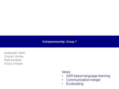 Entrepreneurship Group 7 Auslender Karin Choukir Amine Petit Aurélien Wurtz Vincent Ideas: ASR based language learning Communication merger Ecobuilding.