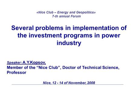 Several problems in implementation of the investment programs in power industry Speaker: A.Y.Kopsov, Member of the “Nice Club”, Doctor of Technical Science,