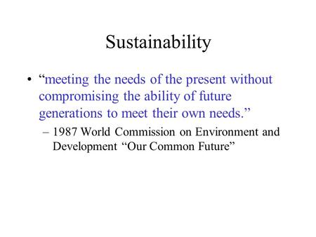 Sustainability “meeting the needs of the present without compromising the ability of future generations to meet their own needs.” –1987 World Commission.