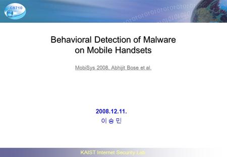 KAIST Internet Security Lab. CS710 Behavioral Detection of Malware on Mobile Handsets MobiSys 2008, Abhijit Bose et al. 2008.12.11. 이 승 민.