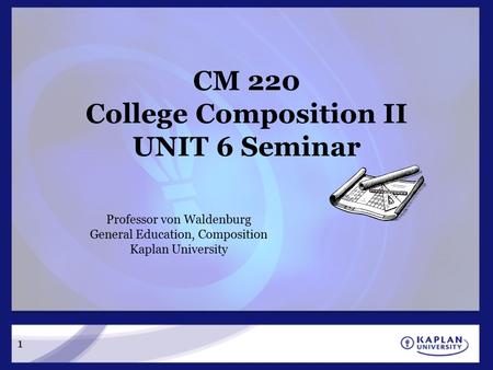 1 CM 220 College Composition II UNIT 6 Seminar Professor von Waldenburg General Education, Composition Kaplan University.