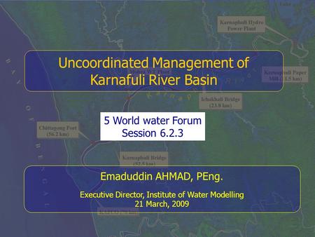 1 Uncoordinated Management of Karnafuli River Basin Emaduddin AHMAD, PEng. Executive Director, Institute of Water Modelling 21 March, 2009 5 World water.