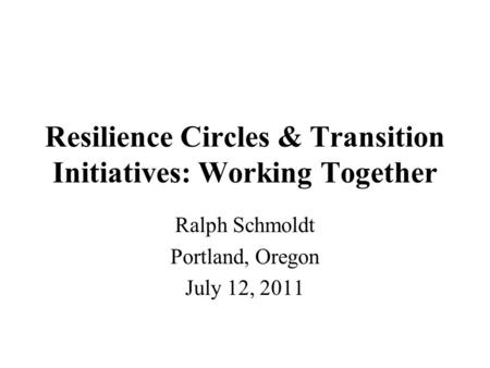 Resilience Circles & Transition Initiatives: Working Together Ralph Schmoldt Portland, Oregon July 12, 2011.