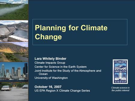 Planning for Climate Change Climate science in the public interest Lara Whitely Binder Climate Impacts Group Center for Science in the Earth System Joint.