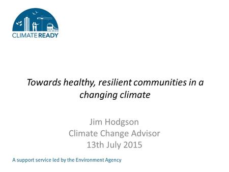 Towards healthy, resilient communities in a changing climate Jim Hodgson Climate Change Advisor 13th July 2015.