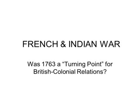 FRENCH & INDIAN WAR Was 1763 a “Turning Point” for British-Colonial Relations?