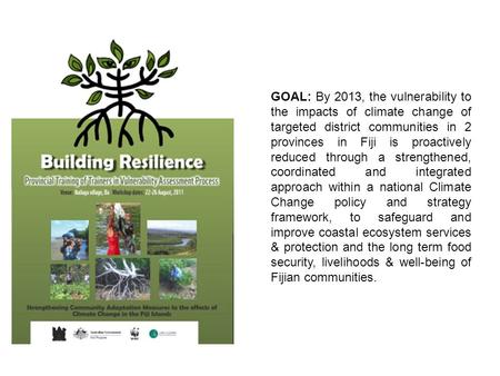 GOAL: By 2013, the vulnerability to the impacts of climate change of targeted district communities in 2 provinces in Fiji is proactively reduced through.