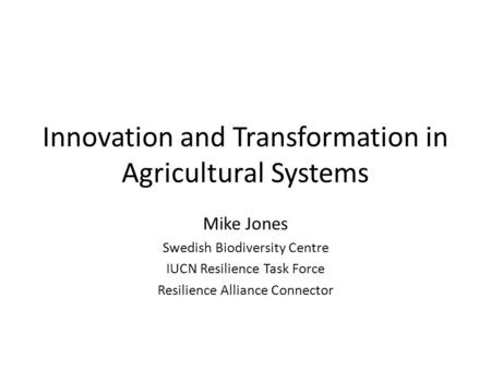 Innovation and Transformation in Agricultural Systems Mike Jones Swedish Biodiversity Centre IUCN Resilience Task Force Resilience Alliance Connector.