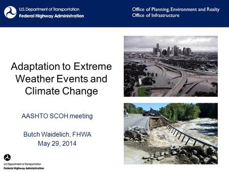 Adaptation to Extreme Weather Events and Climate Change AASHTO SCOH meeting Butch Waidelich, FHWA May 29, 2014 Office of Planning, Environment and Realty.