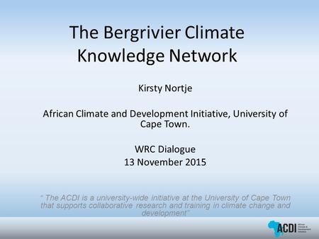 The Bergrivier Climate Knowledge Network Kirsty Nortje African Climate and Development Initiative, University of Cape Town. WRC Dialogue 13 November 2015.