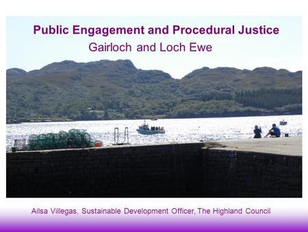 Gairloch and Loch Ewe Public Engagement and Procedural Justice Ailsa Villegas, Sustainable Development Officer, The Highland Council.