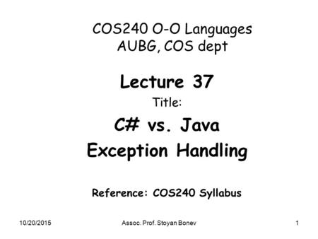 10/20/2015Assoc. Prof. Stoyan Bonev1 COS240 O-O Languages AUBG, COS dept Lecture 37 Title: C# vs. Java Exception Handling Reference: COS240 Syllabus.