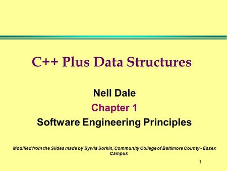 1 C++ Plus Data Structures Nell Dale Chapter 1 Software Engineering Principles Modified from the Slides made by Sylvia Sorkin, Community College of Baltimore.