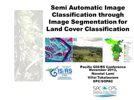 Semi Automatic Image Classification through Image Segmentation for Land Cover Classification Pacific GIS/RS Conference November 2013, Novotel Lami Vilisi.