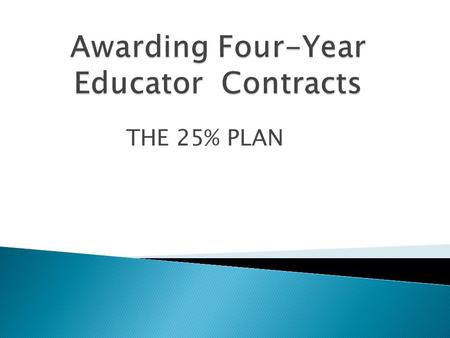 THE 25% PLAN. Superintendents must review the performance and evaluations of all “teachers” who have been employed by the board of education for at least.