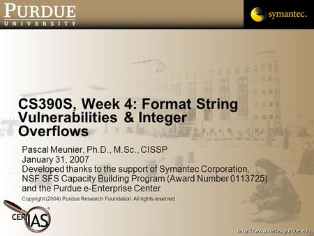 CS390S, Week 4: Format String Vulnerabilities & Integer Overflows Pascal Meunier, Ph.D., M.Sc., CISSP January 31, 2007 Developed thanks to the support.