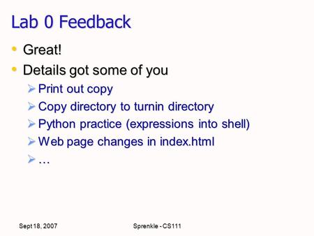 Sept 18, 2007Sprenkle - CS111 Lab 0 Feedback Great! Great! Details got some of you Details got some of you  Print out copy  Copy directory to turnin.