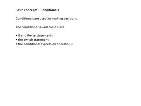 Basic Concepts – Conditionals Conditionals are used for making decisions. The conditionals available in C are if and if-else statements the switch statement.