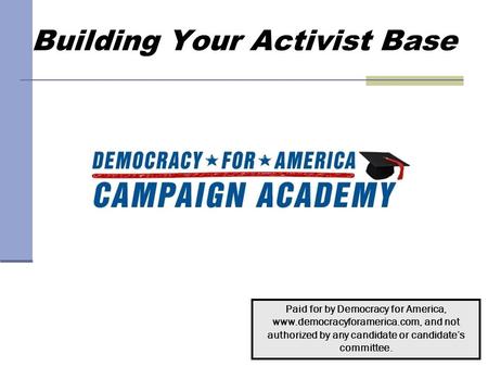 Building Your Activist Base Paid for by Democracy for America, www.democracyforamerica.com, and not authorized by any candidate or candidate’s committee.