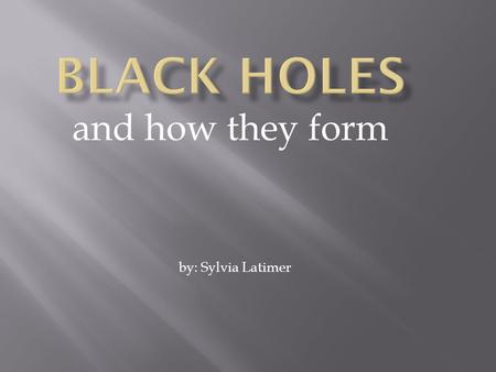 And how they form by: Sylvia Latimer. You may think space is quiet and peaceful, but its not. When a black hole forms things get crazy and get sucked.