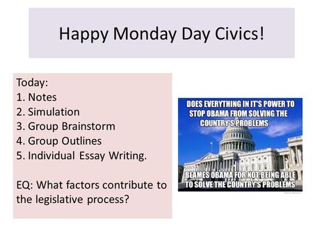 Happy Monday Day Civics! Today: 1.Notes 2.Simulation 3.Group Brainstorm 4.Group Outlines 5.Individual Essay Writing. EQ: What factors contribute to the.