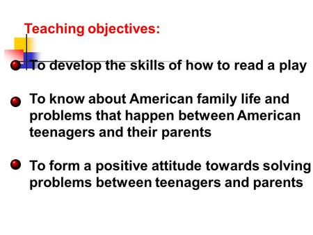 Teaching objectives: To develop the skills of how to read a play To know about American family life and problems that happen between American teenagers.