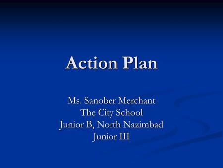 Action Plan Ms. Sanober Merchant The City School Junior B, North Nazimbad Junior III.