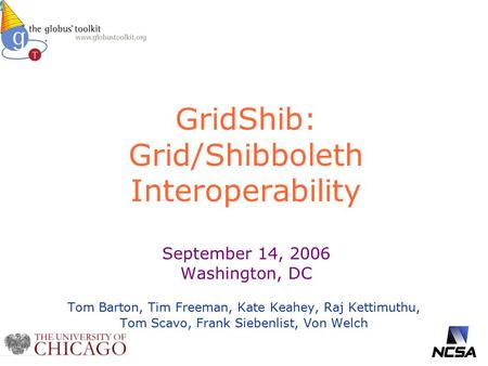 GridShib: Grid/Shibboleth Interoperability September 14, 2006 Washington, DC Tom Barton, Tim Freeman, Kate Keahey, Raj Kettimuthu, Tom Scavo, Frank Siebenlist,