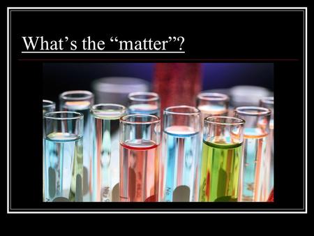 What’s the “matter”?. What’s the matter? EVERYTHING! The stuff that makes up the world is called matter. The smallest unit of matter is the atom. There.