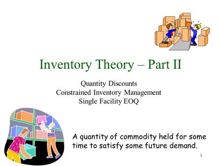 1 Inventory Theory – Part II Quantity Discounts Constrained Inventory Management Single Facility EOQ A quantity of commodity held for some time to satisfy.