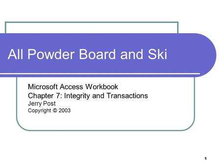 1 All Powder Board and Ski Microsoft Access Workbook Chapter 7: Integrity and Transactions Jerry Post Copyright © 2003.