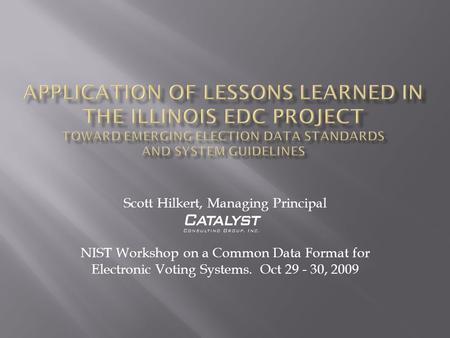 Scott Hilkert, Managing Principal NIST Workshop on a Common Data Format for Electronic Voting Systems. Oct 29 - 30, 2009.