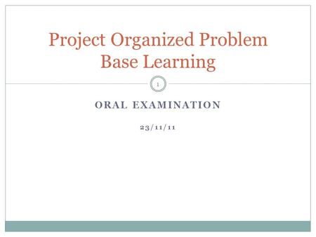 ORAL EXAMINATION 23/11/11 Project Organized Problem Base Learning 1.