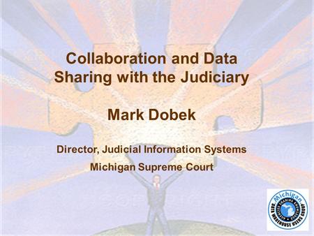 Collaboration and Data Sharing with the Judiciary Mark Dobek Director, Judicial Information Systems Michigan Supreme Court.