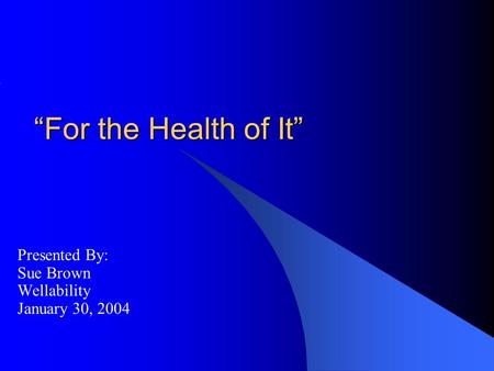 “For the Health of It” Presented By: Sue Brown Wellability January 30, 2004.