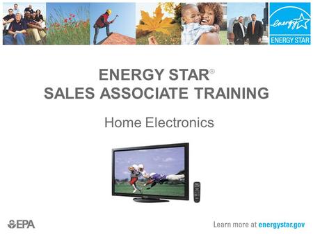 ENERGY STAR ® SALES ASSOCIATE TRAINING Home Electronics.