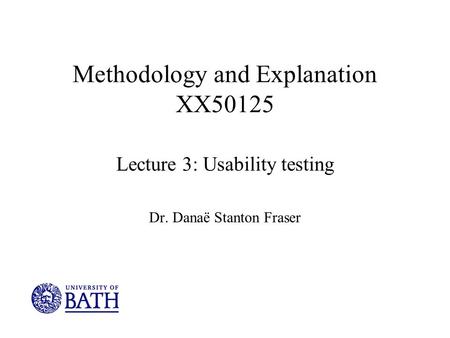 Methodology and Explanation XX50125 Lecture 3: Usability testing Dr. Danaë Stanton Fraser.