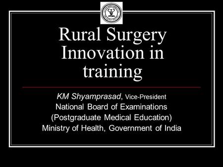 Rural Surgery Innovation in training KM Shyamprasad, Vice-President National Board of Examinations (Postgraduate Medical Education) Ministry of Health,