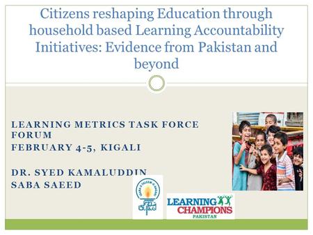 LEARNING METRICS TASK FORCE FORUM FEBRUARY 4-5, KIGALI DR. SYED KAMALUDDIN SABA SAEED Citizens reshaping Education through household based Learning Accountability.